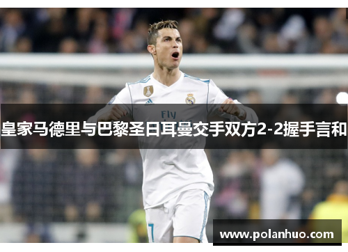 皇家马德里与巴黎圣日耳曼交手双方2-2握手言和