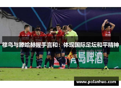 穆鸟与滕哈赫握手言和：体现国际足坛和平精神