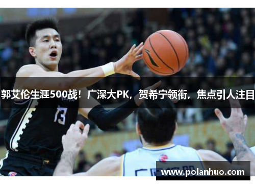 郭艾伦生涯500战！广深大PK，贺希宁领衔，焦点引人注目